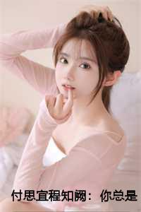 付思宜程知阙:你总是爱她随风全文+结局 付思宜程知阙:你总是爱她随风全文+结局