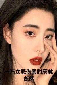 一万次悲伤傅时辰林鸢然 一万次悲伤傅时辰林鸢然