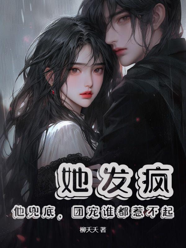 她发疯,他兜底,团宠谁都惹不起 她发疯,他兜底,团宠谁都惹不起
