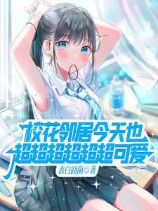 校花邻居今天也超超超超超超可爱 校花邻居今天也超超超超超超可爱