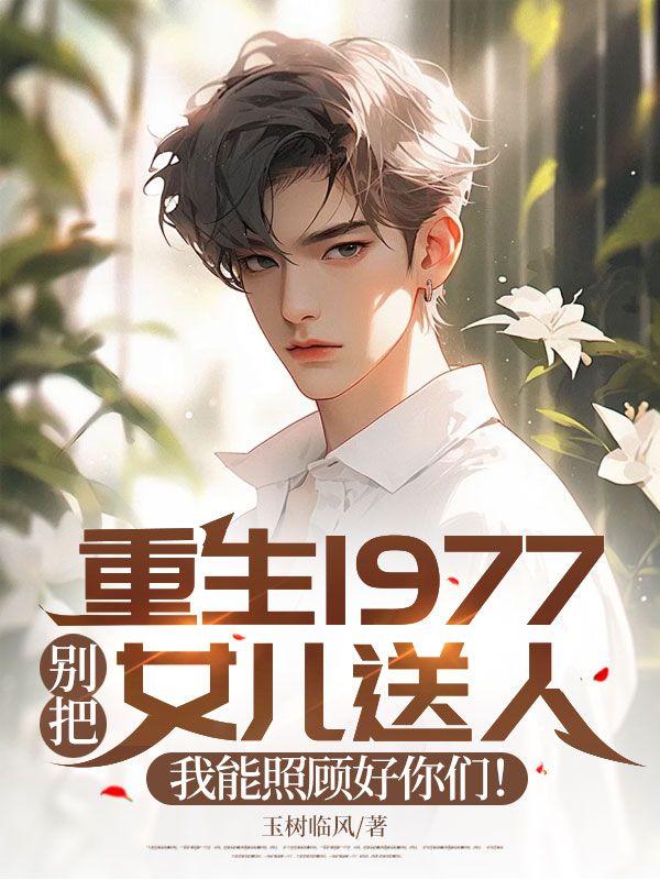 重生1977:别把女儿送人,我能照顾好你们!