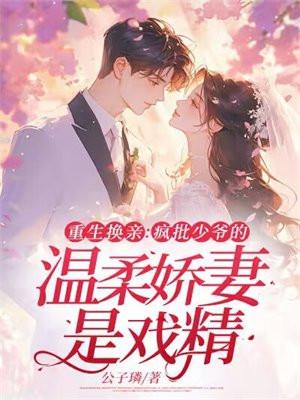 重生换亲:疯批少爷的温柔娇妻是戏精