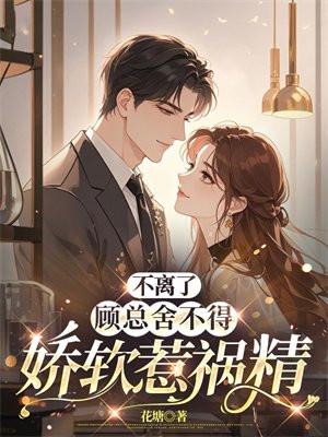 不离了,顾总舍不得娇软惹祸精 不离了,顾总舍不得娇软惹祸精