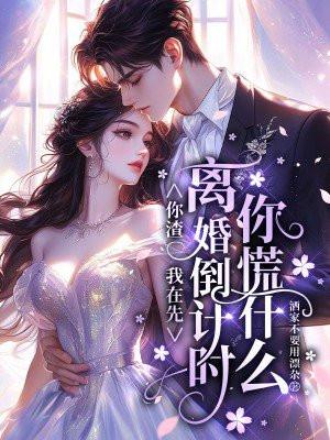 你渣我在先,离婚倒计时你慌什么 你渣我在先,离婚倒计时你慌什么