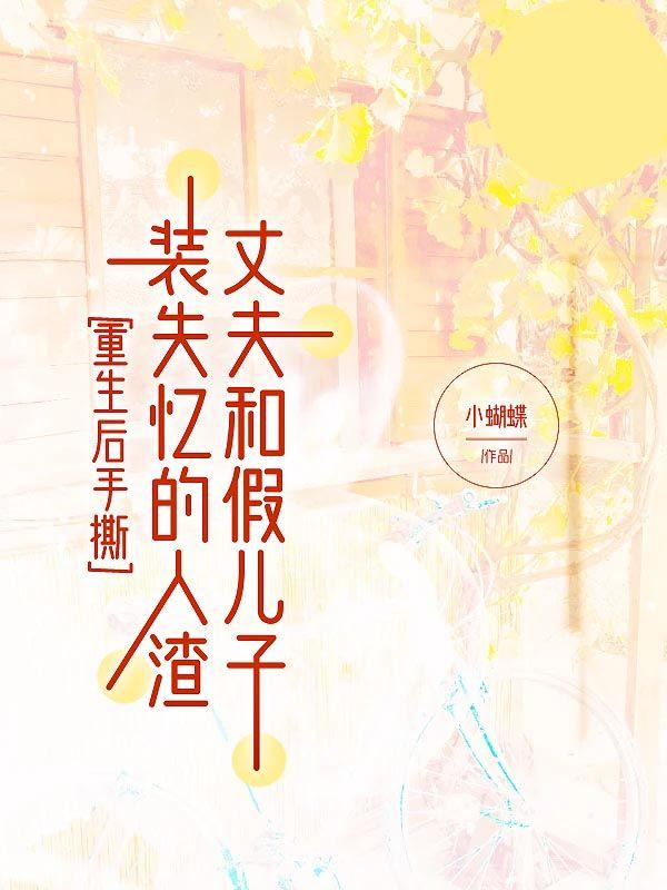 重生后手撕装失忆的人渣丈夫和假儿子