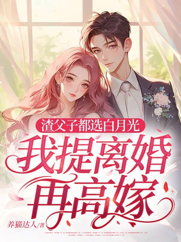 渣父子都选白月光,我提离婚再高嫁 渣父子都选白月光,我提离婚再高嫁