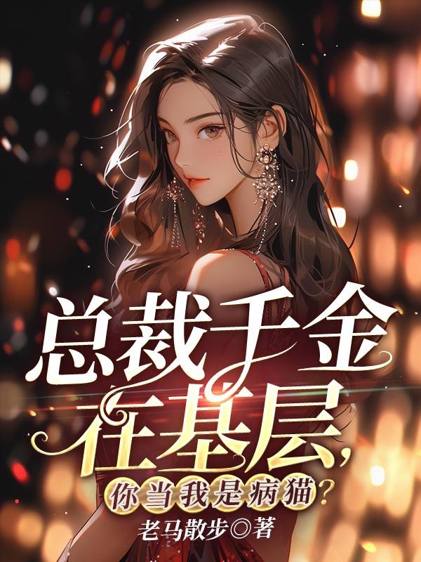 总裁千金在基层,你当我是病猫?